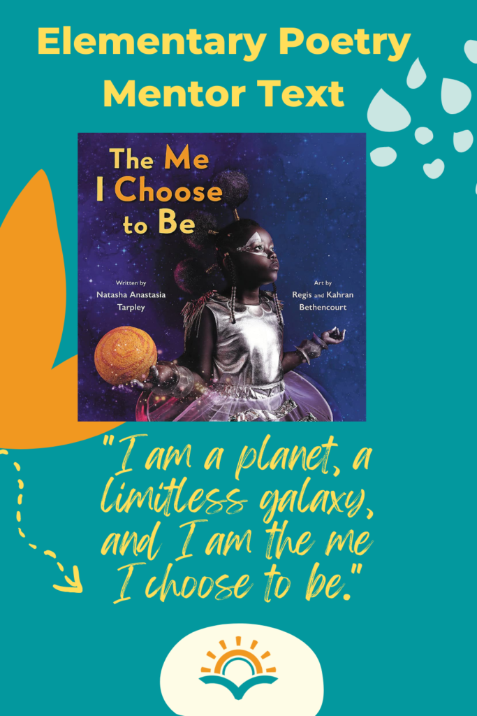 On a dark turquoise background is the front cover of the book "The Me I Choose to Be" written by Natasha Anastasia Tarpley. There is a quote from the text reading, "I am a planet, a limitless galaxy, and I am the me I choose to be." The book serves as a mentor text to the writing poetry prompt "I am..."